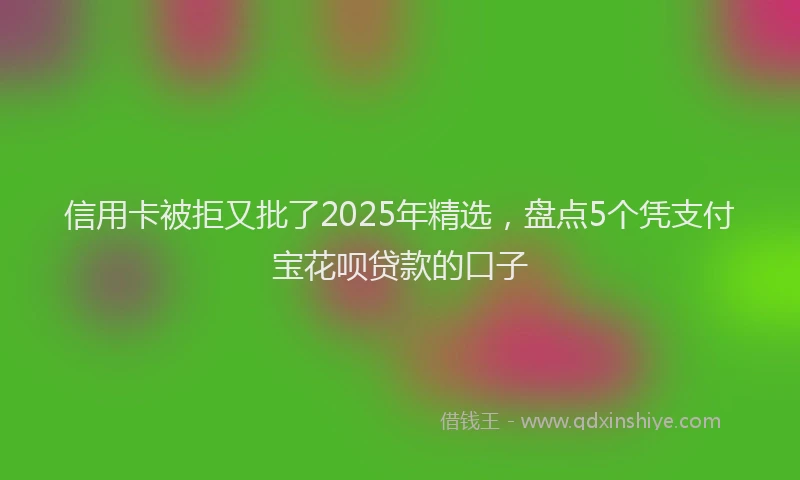 信用卡被拒又批了2025年精选，盘点5个凭支付宝花呗贷款的口子