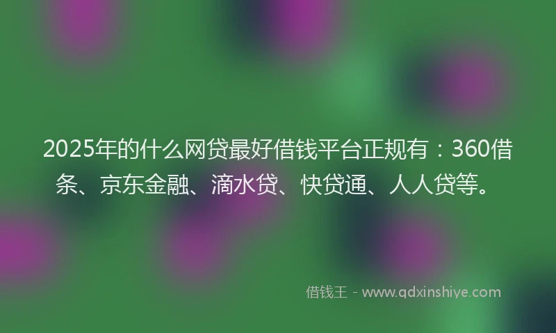 2025年的什么网贷最好借钱平台正规有：360借条、京东金融、滴水贷、快贷通、人人贷等。
