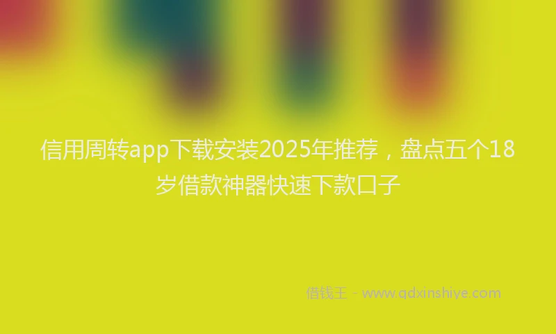 信用周转app下载安装2025年推荐，盘点五个18岁借款神器快速下款口子