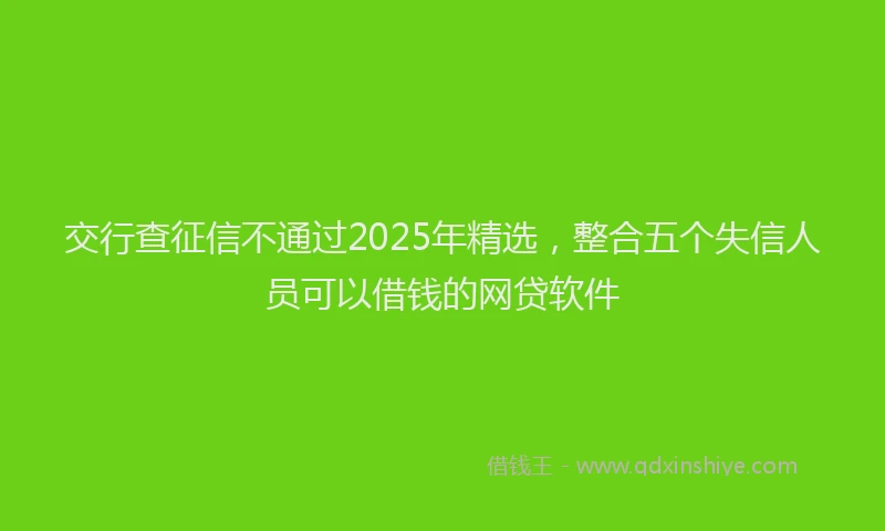 交行查征信不通过2025年精选，整合五个失信人员可以借钱的网贷软件