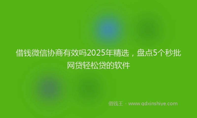 借钱微信协商有效吗2025年精选，盘点5个秒批网贷轻松贷的软件