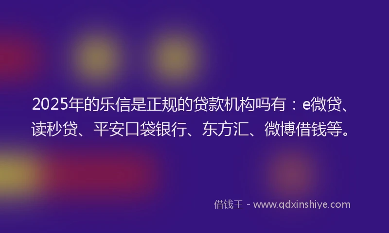 2025年的乐信是正规的贷款机构吗有：e微贷、读秒贷、平安口袋银行、东方汇、微博借钱等。