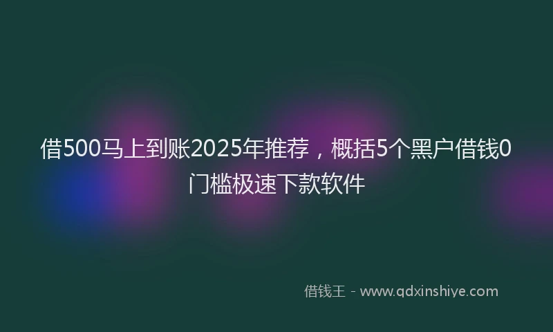 借500马上到账2025年推荐，概括5个黑户借钱0门槛极速下款软件