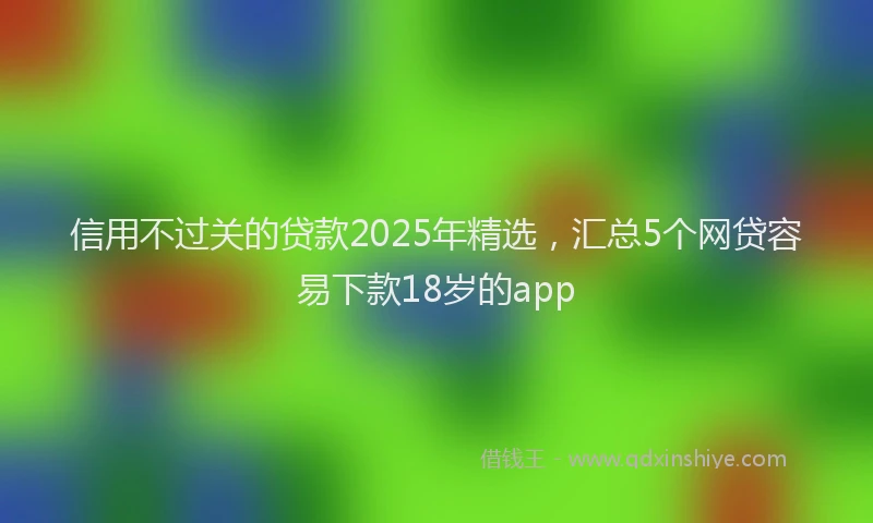 信用不过关的贷款2025年精选，汇总5个网贷容易下款18岁的app