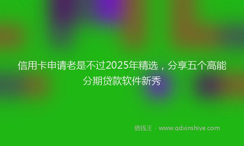 信用卡申请老是不过2025年精选，分享五个高能分期贷款软件新秀