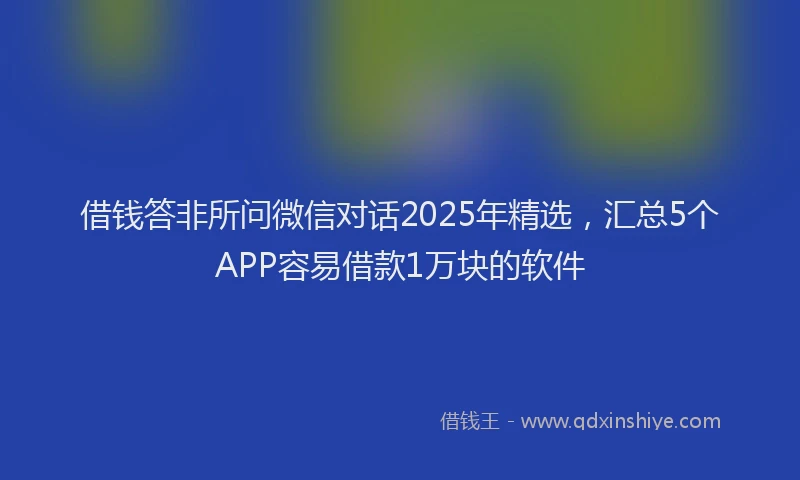 借钱答非所问微信对话2025年精选，汇总5个APP容易借款1万块的软件