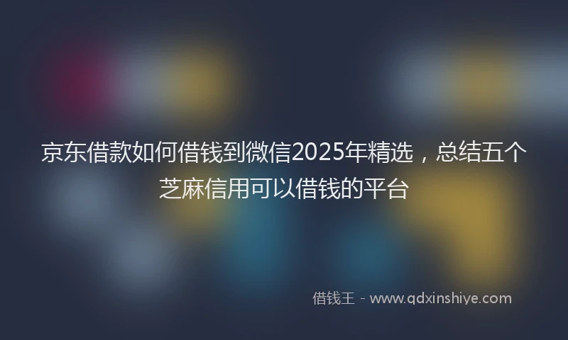 京东借款如何借钱到微信2025年精选，总结五个芝麻信用可以借钱的平台
