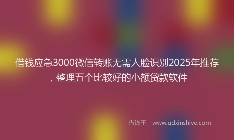 借钱应急3000微信转账无需人脸识别2025年推荐，整理五个比较好的小额贷款软件