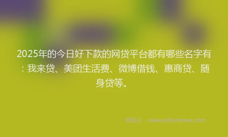 2025年的今日好下款的网贷平台都有哪些名字有：我来贷、美团生活费、微博借钱、惠商贷、随身贷等。