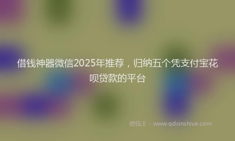 借钱神器微信2025年推荐，归纳五个凭支付宝花呗贷款的平台