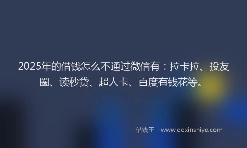 2025年的借钱怎么不通过微信有：拉卡拉、投友圈、读秒贷、超人卡、百度有钱花等。