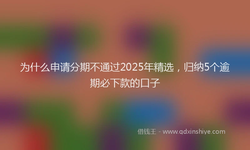为什么申请分期不通过2025年精选，归纳5个逾期必下款的口子