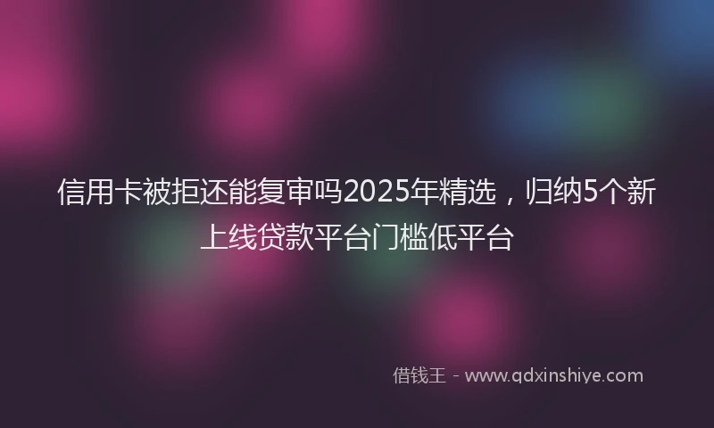 信用卡被拒还能复审吗2025年精选，归纳5个新上线贷款平台门槛低平台