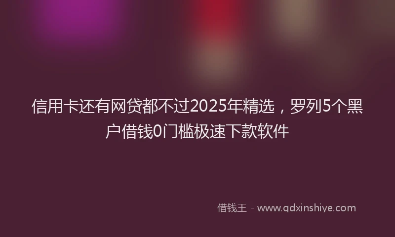 信用卡还有网贷都不过2025年精选，罗列5个黑户借钱0门槛极速下款软件