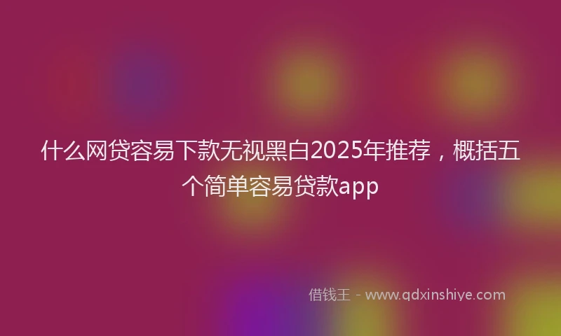 什么网贷容易下款无视黑白2025年推荐，概括五个简单容易贷款app