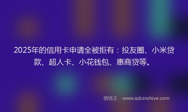 2025年的信用卡申请全被拒有：投友圈、小米贷款、超人卡、小花钱包、惠商贷等。