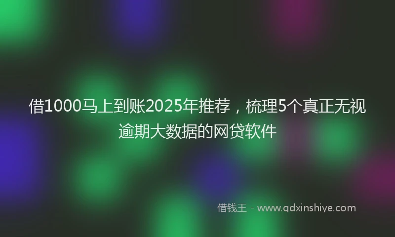 借1000马上到账2025年推荐，梳理5个真正无视逾期大数据的网贷软件