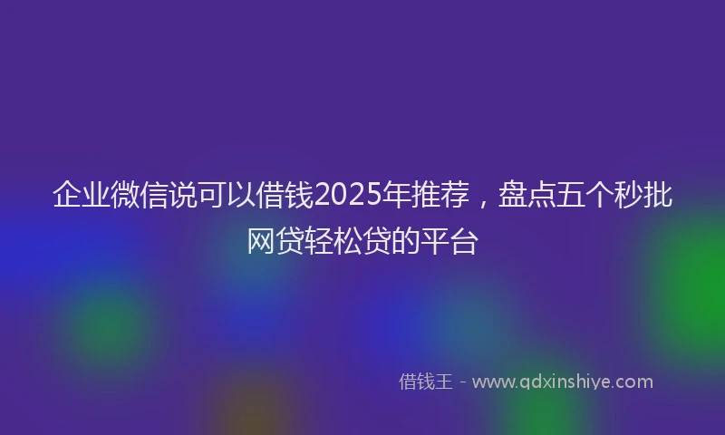 企业微信说可以借钱2025年推荐，盘点五个秒批网贷轻松贷的平台