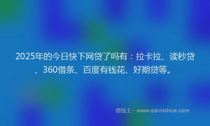 2025年的今日快下网贷了吗有：拉卡拉、读秒贷、360借条、百度有钱花、好期贷等。