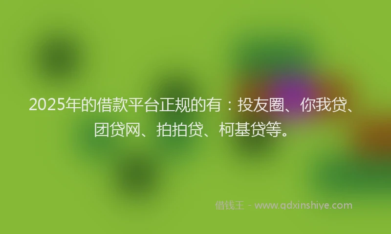 2025年的借款平台正规的有：投友圈、你我贷、团贷网、拍拍贷、柯基贷等。