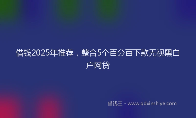 借钱2025年推荐，整合5个百分百下款无视黑白户网贷