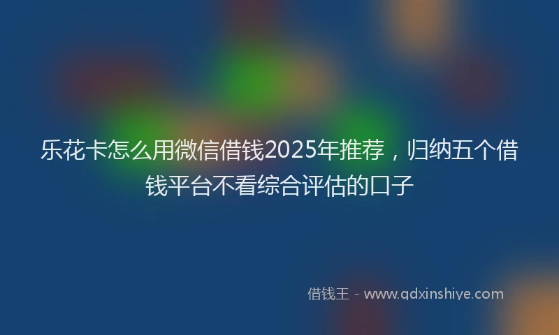 乐花卡怎么用微信借钱2025年推荐，归纳五个借钱平台不看综合评估的口子