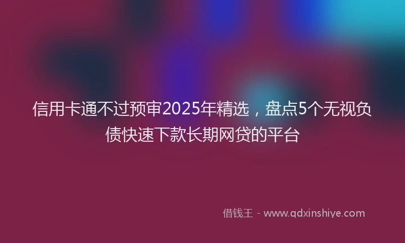 信用卡通不过预审2025年精选，盘点5个无视负债快速下款长期网贷的平台