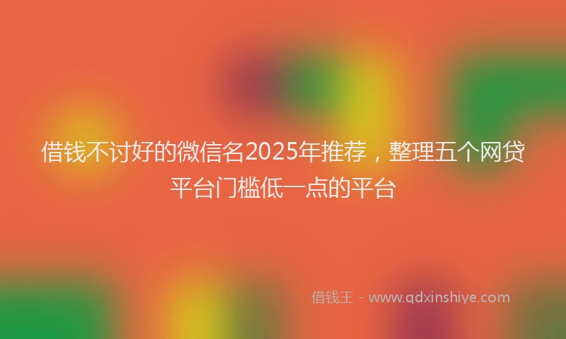 借钱不讨好的微信名2025年推荐，整理五个网贷平台门槛低一点的平台