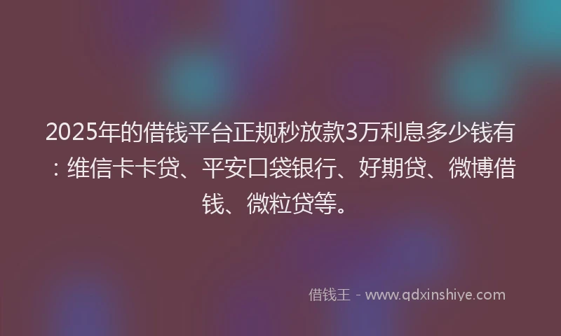2025年的借钱平台正规秒放款3万利息多少钱有：维信卡卡贷、平安口袋银行、好期贷、微博借钱、微粒贷等。