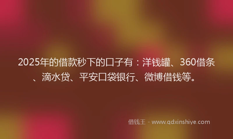 2025年的借款秒下的口子有：洋钱罐、360借条、滴水贷、平安口袋银行、微博借钱等。