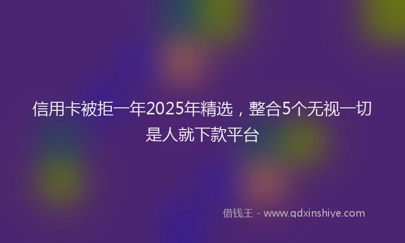 信用卡被拒一年2025年精选，整合5个无视一切是人就下款平台