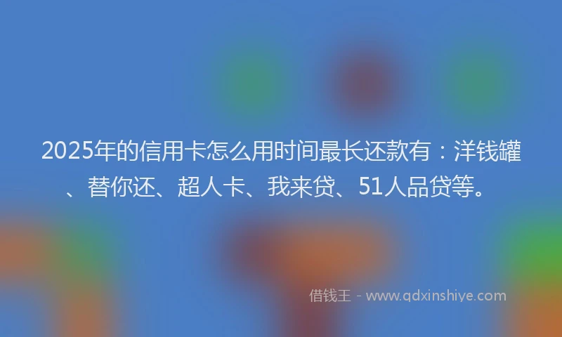 2025年的信用卡怎么用时间最长还款有：洋钱罐、替你还、超人卡、我来贷、51人品贷等。