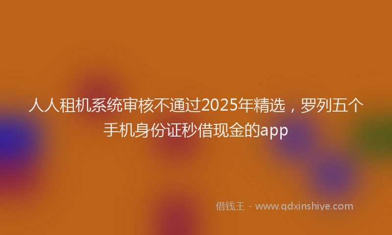人人租机系统审核不通过2025年精选，罗列五个手机身份证秒借现金的app