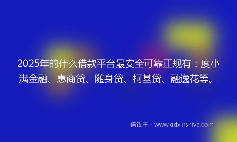 2025年的什么借款平台最安全可靠正规有：度小满金融、惠商贷、随身贷、柯基贷、融逸花等。