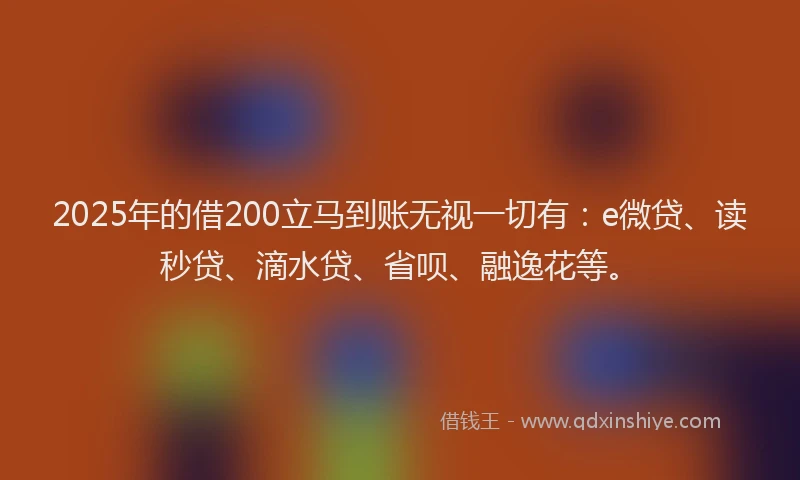 2025年的借200立马到账无视一切有：e微贷、读秒贷、滴水贷、省呗、融逸花等。