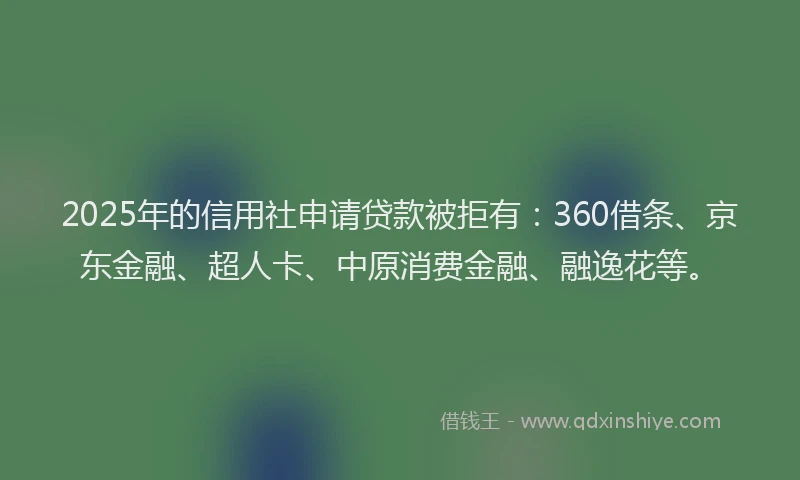 2025年的信用社申请贷款被拒有：360借条、京东金融、超人卡、中原消费金融、融逸花等。