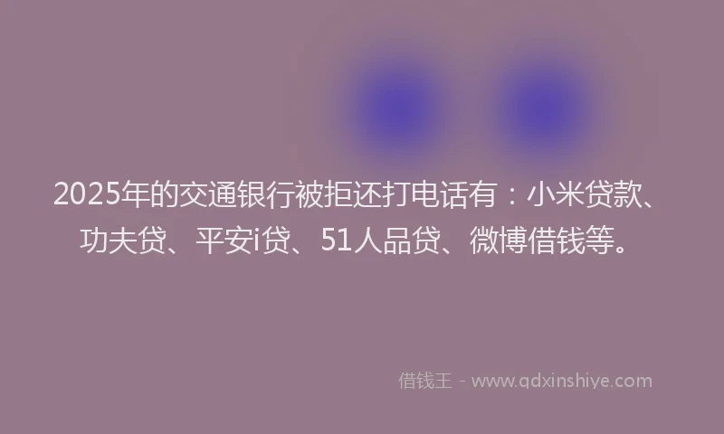 2025年的交通银行被拒还打电话有：小米贷款、功夫贷、平安i贷、51人品贷、微博借钱等。