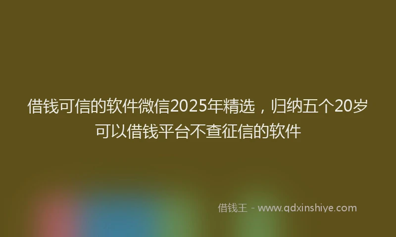 借钱可信的软件微信2025年精选，归纳五个20岁可以借钱平台不查征信的软件