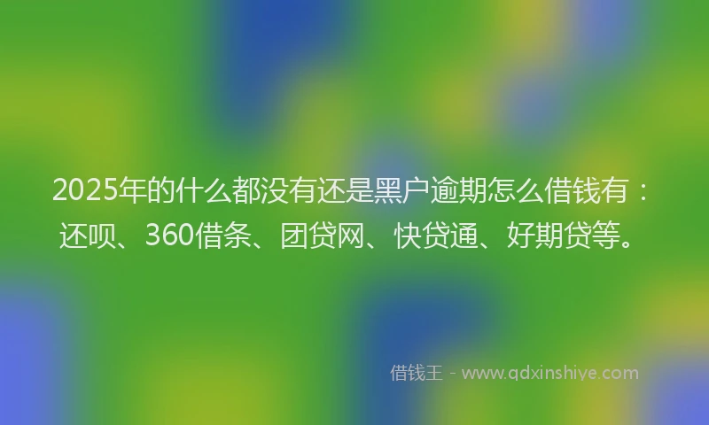 2025年的什么都没有还是黑户逾期怎么借钱有：还呗、360借条、团贷网、快贷通、好期贷等。