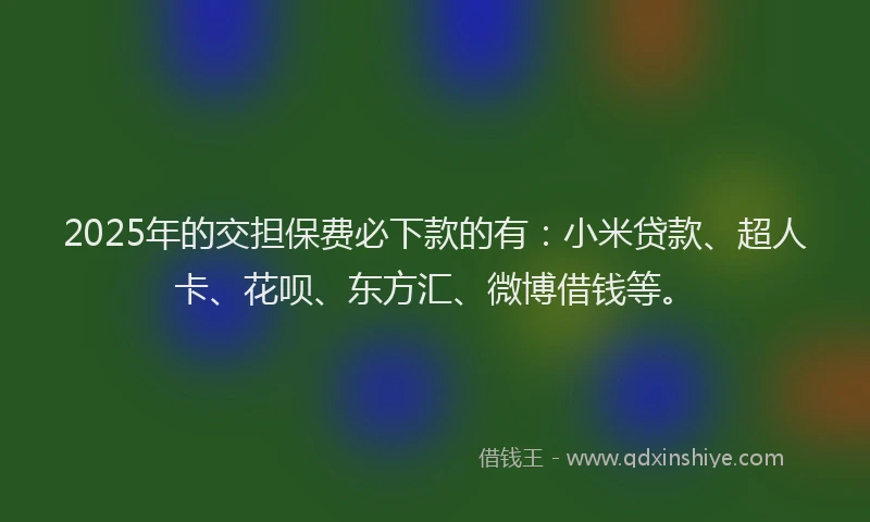 2025年的交担保费必下款的有：小米贷款、超人卡、花呗、东方汇、微博借钱等。