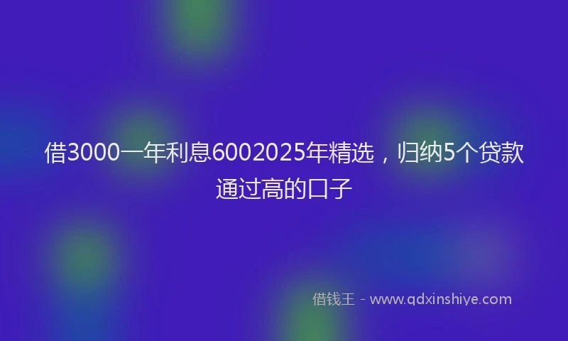 借3000一年利息6002025年精选，归纳5个贷款通过高的口子
