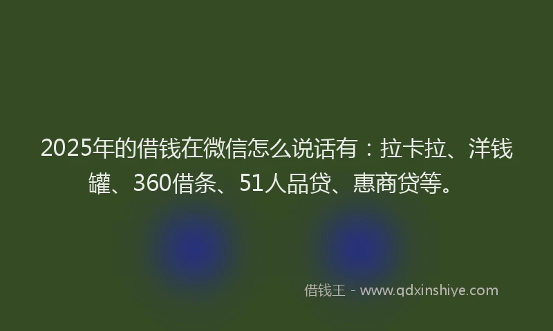 2025年的借钱在微信怎么说话有：拉卡拉、洋钱罐、360借条、51人品贷、惠商贷等。