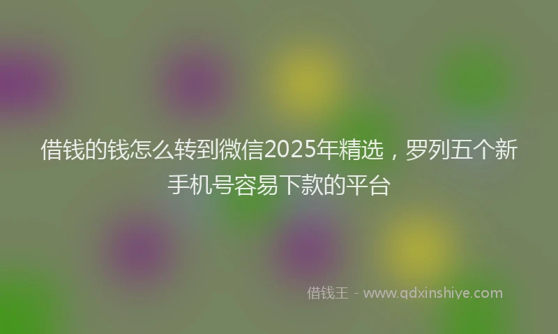 借钱的钱怎么转到微信2025年精选，罗列五个新手机号容易下款的平台