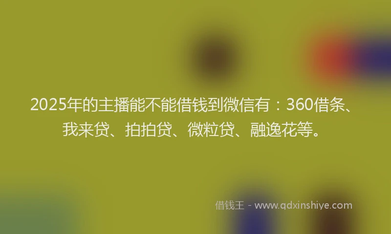 2025年的主播能不能借钱到微信有：360借条、我来贷、拍拍贷、微粒贷、融逸花等。