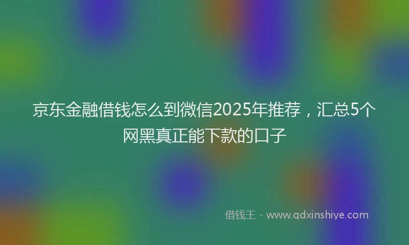 京东金融借钱怎么到微信2025年推荐，汇总5个网黑真正能下款的口子