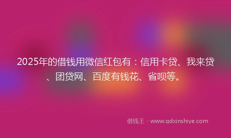 2025年的借钱用微信红包有：信用卡贷、我来贷、团贷网、百度有钱花、省呗等。