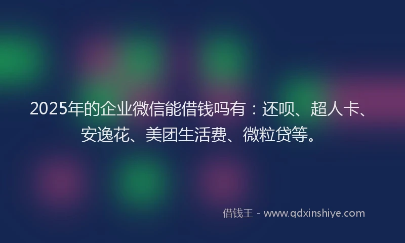 2025年的企业微信能借钱吗有：还呗、超人卡、安逸花、美团生活费、微粒贷等。