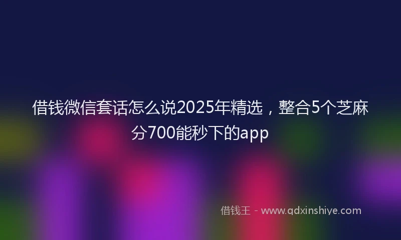 借钱微信套话怎么说2025年精选，整合5个芝麻分700能秒下的app