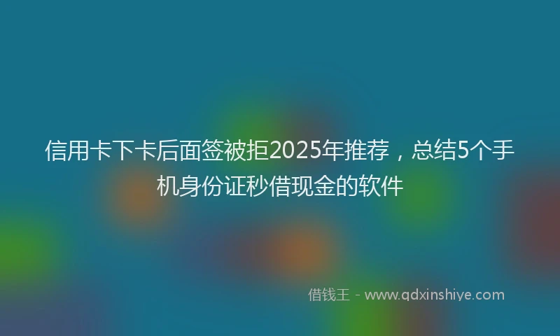 信用卡下卡后面签被拒2025年推荐，总结5个手机身份证秒借现金的软件