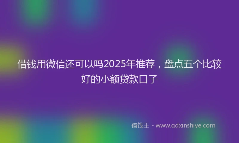 借钱用微信还可以吗2025年推荐，盘点五个比较好的小额贷款口子